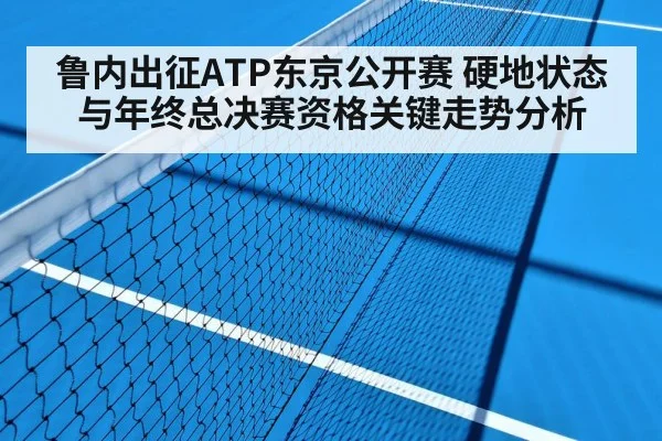 鲁内出征ATP东京公开赛 硬地状态与年终总决赛资格关键走势分析