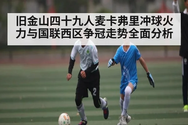 旧金山四十九人麦卡弗里冲球火力与国联西区争冠走势全面分析