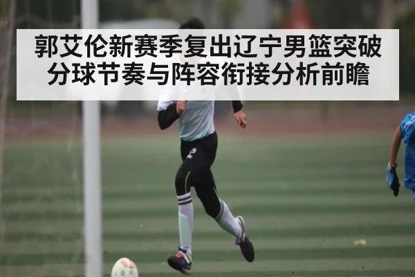 郭艾伦新赛季复出辽宁男篮突破分球节奏与阵容衔接分析前瞻