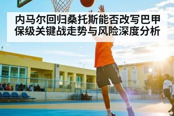 内马尔回归桑托斯能否改写巴甲保级关键战走势与风险深度分析
