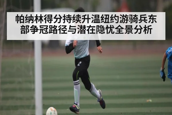 帕纳林得分持续升温纽约游骑兵东部争冠路径与潜在隐忧全景分析