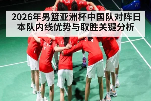 2026年男篮亚洲杯中国队对阵日本队内线优势与取胜关键分析
