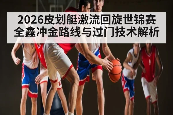 2026皮划艇激流回旋世锦赛全鑫冲金路线与过门技术解析