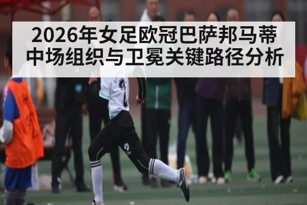 2026年女足欧冠巴萨邦马蒂中场组织与卫冕关键路径分析