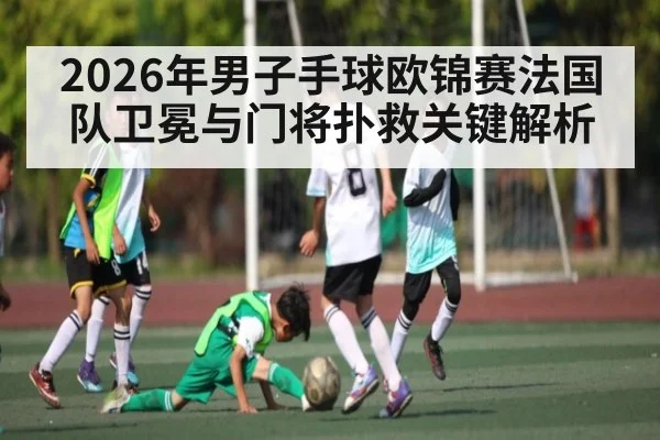 2026年男子手球欧锦赛法国队卫冕与门将扑救关键解析