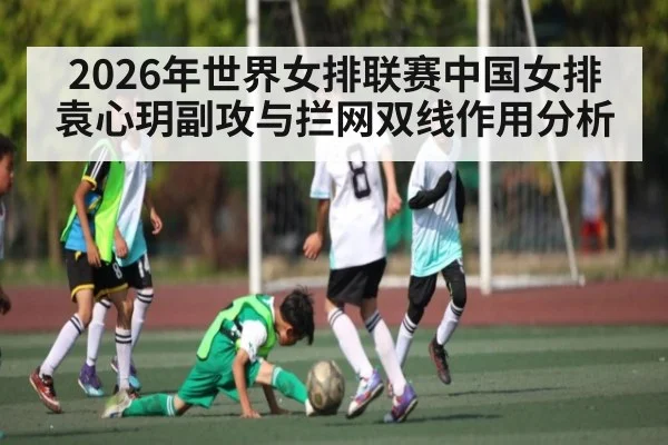 2026年世界女排联赛中国女排袁心玥副攻与拦网双线作用分析