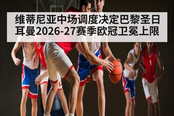 维蒂尼亚中场调度决定巴黎圣日耳曼2026-27赛季欧冠卫冕上限