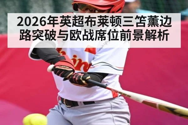 2026年英超布莱顿三笘薰边路突破与欧战席位前景解析